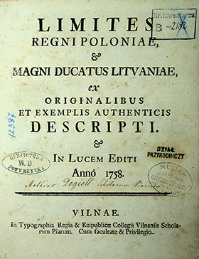 [Dogiel M.] (1715-1760) Limites regni Poloniae et Magni Ducatus Lituaniae ex originalibus et exemplis authenticis descripti in Lucem editi anno 1758 / [M. Dogiel]. – Vilnae: In Typographia Regia & Reipublicae Collegii Vilnensis Scolarum Piarum, 1758. – 133, 225 p.