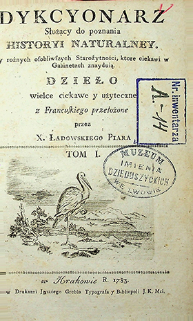 Dykcyonarz służący do poznania historyi naturalney. y rożnych osobliwsźych Staroźytności, ktore ciekawi w Gabinetach znayduią. Dzieło wielce ciekawe i użyteczne z Francuskiego przełożone przez X. Ładowskiego piara. Tom 1. – w Krakowie: w Drukarni Ignacego Grebla y Bibliopoli I. K. Mci., 1783. – [10], 391 s.