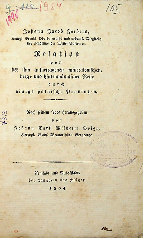 Ferber, Johan Jacob. Relation von der ihm aufgetragenen mineralogischen berg- und hüttenmännischen Reise durch einige polnische Provinzen / Johan Jacob Ferber; Nach seinem Tode herausgegeben von Johann Carl Wilhelm Voigt. – Arnstadt und Rudolstadt: Langbein und Klüger, 1804. – 140 S.