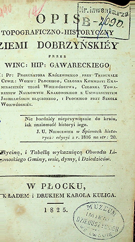 Gawarecki, Wincenty Hipolit. Opis topograficzno-historyczny ziemi Dobrzyńskiej z Ryciną, i Tabellą / W. H. Gawarecki. – W Płocku: Nakładem i drukiem Karola Kuliga, 1825. – 152 s.