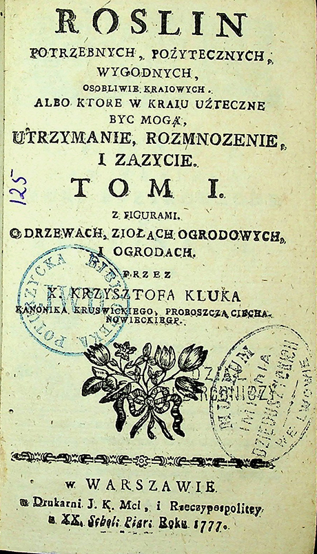 Kluk X. Krzysztof. Roślin potrzebnych, pożytecznych, wygodnych osobliwie kraiowych, albo które w kraju użyteczne być mogą, utrzymanie, rozmnożenie, s zażycie / K. Kluk. – W Warszawie: W Drukarni J. K. Mci, i Rzeczypospolitey u XX. Scol. i Pijar, 1777. 	T. 1 z figurami: O drzewach, ziołach ogrodowych i ogrodach – 322 s., 8;8 tab.