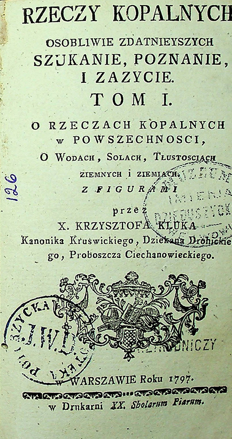 Kluk X. Krzysztof. Rzeczy kopalnych osobliwie zdatniejszych, szukanie, poznanie i zażycie / K. Kluk. – w Warszawie: w Drukarni XX. Scholarum Piarum, 1797. T. 1 z figurami: O rzeczach kopalnych w powszechności, O wodach, solach, tłustościach ziemnych i ziemiach. – [10], 342 s., 2 tab.