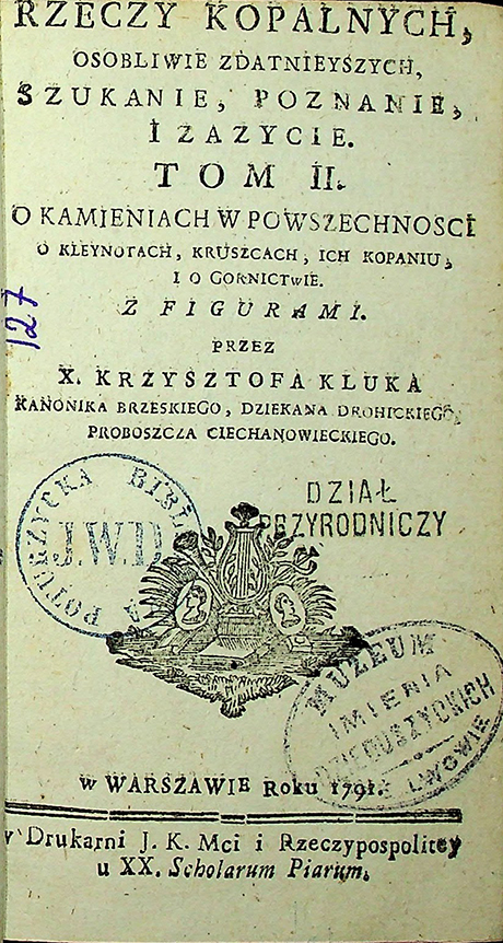 Kluk X. Krzysztof. Rzeczy kopalnych osobliwie zdatniejszych, szukanie, poznanie i zażycie / K. Kluk. – w Warszawie: w Drukarni XX. Scholarum Piarum, 1791. T. 2 z figurami: O kamieniach w powszechności, o klejnotach, kruszach, sch kopaniu, i o górnictwie. – [8], 342 s.; 2 tab