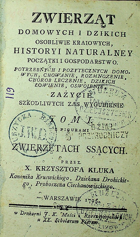 Kluk X. Krzysztof. Zwierząt domowych i dzikich osobliwie kraiowych, historyi naturalney początki i gospodarstwo. Potrzebnych i pozytecznych domowych chowanie, rozmnozenie, chorob leczenie, dzikich łowienie, oswoienie, zaźycie. Szkodliwych zaś wygubienie / X. K. Kluk. – W Warszawie: w Drukarni F. K. Mości i Rzeczypospolitey u XX. Scholarum Piarum, 1795. T. 1 z figurami: O zwierzętach ssących. – [8], 424 s.; 5 tab.