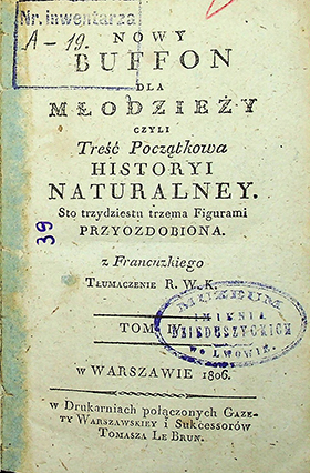 Nowy Buffon dla młodzieży czyli Treść Początkowa historyi naturalney. Sto trzydziestu trzema figurami przyozdobiona / z Fracuzkiego tłumaczenia R. W. K. – W Warszawie: w Drukarniach połączonych Gazety Warszawskiej i Sukcessorów Tomasza Le Brun, 1806. – [4], 315 s.