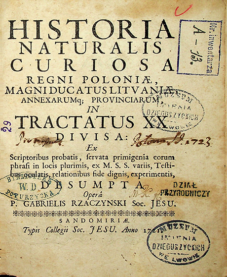 Rzaczynski, Gabriel. Historiae naturalis curiosa regni Poloniae, magni ducatus Lituaniae, annexarum provinciarum in tractatus XX Divisa: Ex Scriptoribus probatis, fervataprimigenia eorum phrafi in locis plurimis, ex M. S. S. variis, Teftibus oculatis, relationibus fide dignis, experimentis Opera P. Gabrielis Rzaczynski Soc. Jesu. – Sandomiriae : typis Collegii Soc. Jesu, Anno 1721. – 456 p., 16 p.