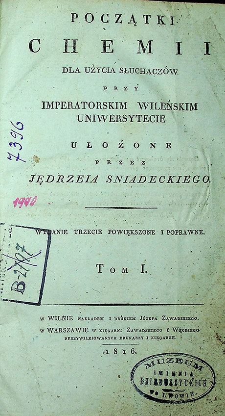 Śniadecki, Jędrzej. Początki chemii dla uźycia słuchaczów przy Imperatorskim Wileǹskim uniwersytecie / ułoźone przez Jędrzeja . Śniadeckiego. – 3 wyd., powiȩkszone i poprawne. T. I. – w Wilnie: nakladem i drukiem Józefa Zawadskiego; w Warszawie: w księgarni Zawadskiego i Węckiego uprzywilediowanych drukarzy i xięgarzy, 1816. – [19], 368 S. ; 3 tab.