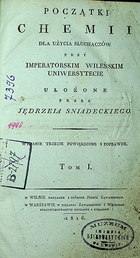 Śniadecki, Jędrzej. Początki chemii dla uźycia słuchaczów przy Imperatorskim Wileǹskim uniwersytecie / ułoźone przez Jędrzeja . Śniadeckiego. – 3 wyd., powiȩkszone i poprawne. T. I. – w Wilnie: nakladem i drukiem Józefa Zawadskiego; w Warszawie: w księgarni Zawadskiego i Węckiego uprzywilediowanych drukarzy i xięgarzy, 1816. – [19], 368 S. ; 3 tab.