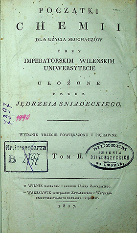 Śniadecki, Jędrzej. Początki chemii dla uźycia słuchaczów przy Imperatorskim Wileǹskim uniwersytecie / ułoźone przez Jędrzeja. Śniadeckiego. – 3 wyd., powiȩkszone i poprawne. T. II. – w Wilnie: nakladem i drukiem Józefa Zawadskiego; w Warszawie: w księgarni Zawadskiego i Węckiego uprzywilediowanych drukarzy i xięgarzy, 1817. – [4], 517.