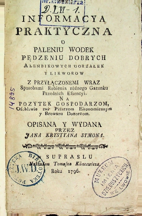 Symon, Jan Krystian. Informacya Praktyczna o Paleniu Wodek Pędzeniu Dobrych Alembicowych Gorzałek y Likworow z Przyłaczonemi Wraz Sposobami Robienia rożnego Gatunku Przednich Essencyi.  Na Pozytek Gospodarzom, Osobliwie zaś Pilarzum Ekonomicznym y Browaru Dozorccom